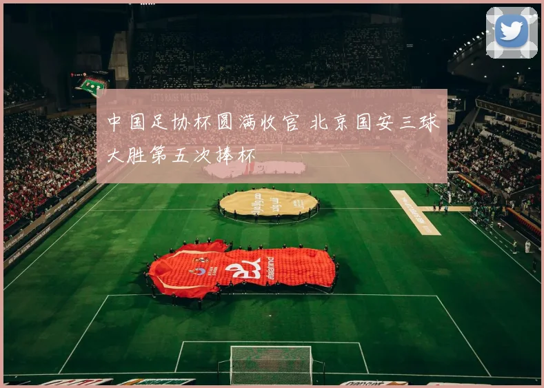 中国足协杯圆满收官 北京国安三球大胜第五次捧杯
