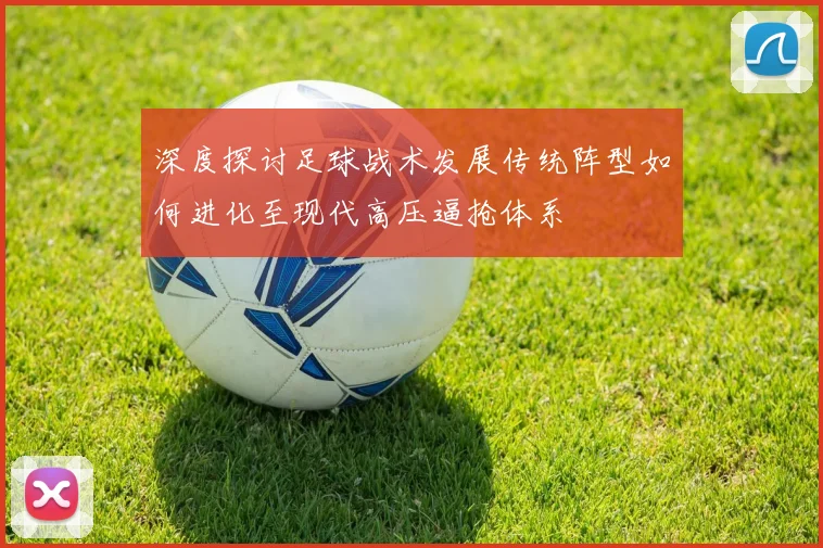 深度探讨足球战术发展传统阵型如何进化至现代高压逼抢体系