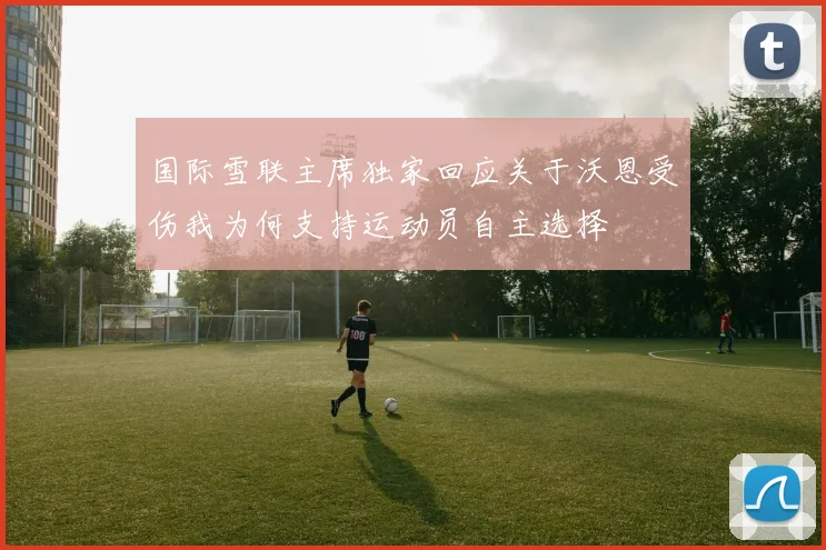 国际雪联主席独家回应关于沃恩受伤我为何支持运动员自主选择
